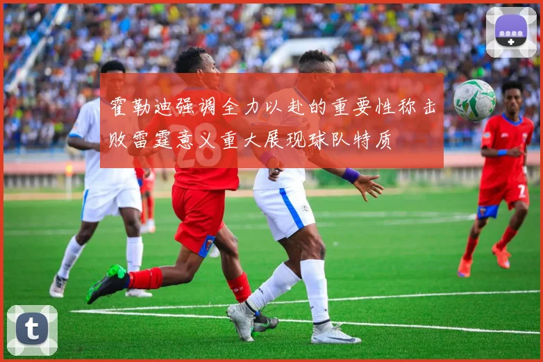 霍勒迪强调全力以赴的重要性称击败雷霆意义重大展现球队特质