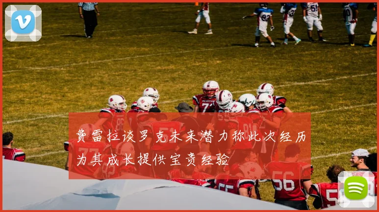 费雷拉谈罗克未来潜力称此次经历为其成长提供宝贵经验