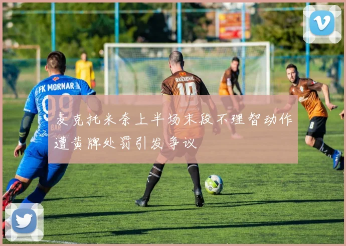 麦克托米奈上半场末段不理智动作遭黄牌处罚引发争议