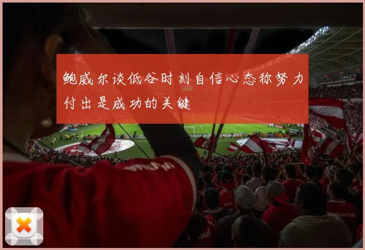 鲍威尔谈低谷时刻自信心态称努力付出是成功的关键