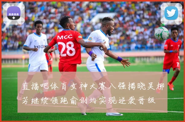 直播吧体育女神大赛八强揭晓吴柳芳继续领跑俞俐均实现逆袭晋级
