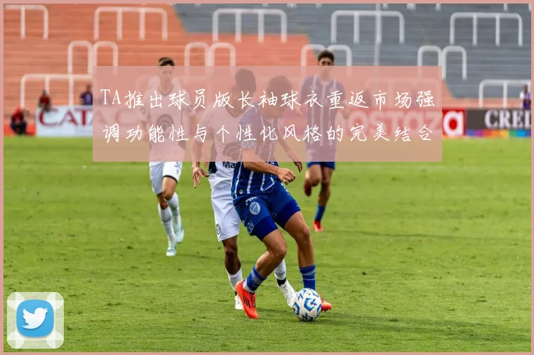 TA推出球员版长袖球衣重返市场强调功能性与个性化风格的完美结合