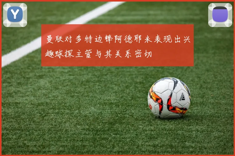 曼联对多特边锋阿德耶米表现出兴趣球探主管与其关系密切