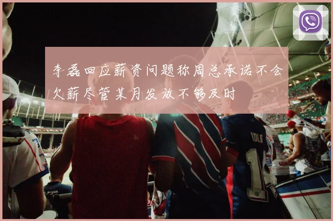 李磊回应薪资问题称周总承诺不会欠薪尽管某月发放不够及时