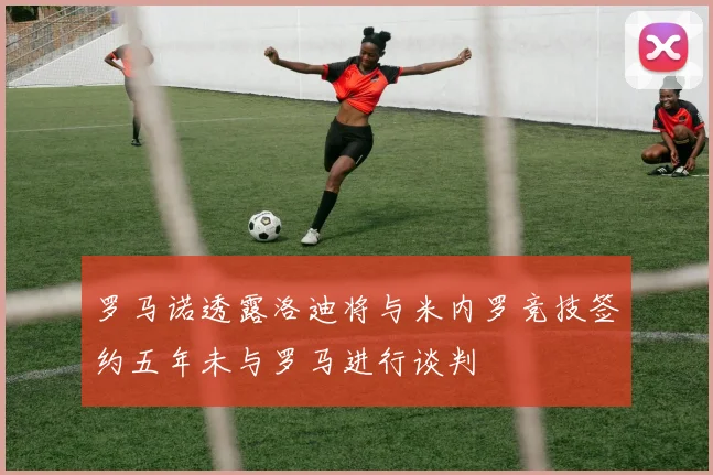 罗马诺透露洛迪将与米内罗竞技签约五年未与罗马进行谈判