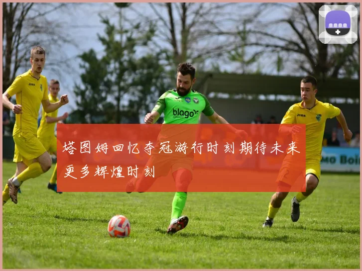 塔图姆回忆夺冠游行时刻期待未来更多辉煌时刻