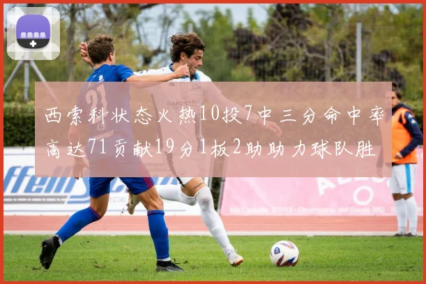 西索科状态火热10投7中三分命中率高达71贡献19分1板2助助力球队胜利