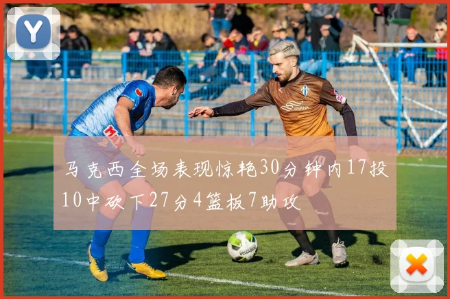 马克西全场表现惊艳30分钟内17投10中砍下27分4篮板7助攻