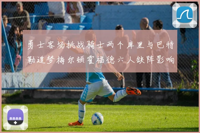 勇士客场挑战骑士两个库里与巴特勒追梦梅尔顿霍福德六人缺阵影响比赛走势