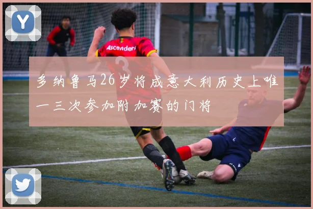 多纳鲁马26岁将成意大利历史上唯一三次参加附加赛的门将