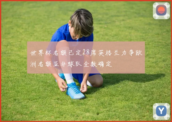 世界杯名额已定28席英格兰力争欧洲名额亚非球队全数确定
