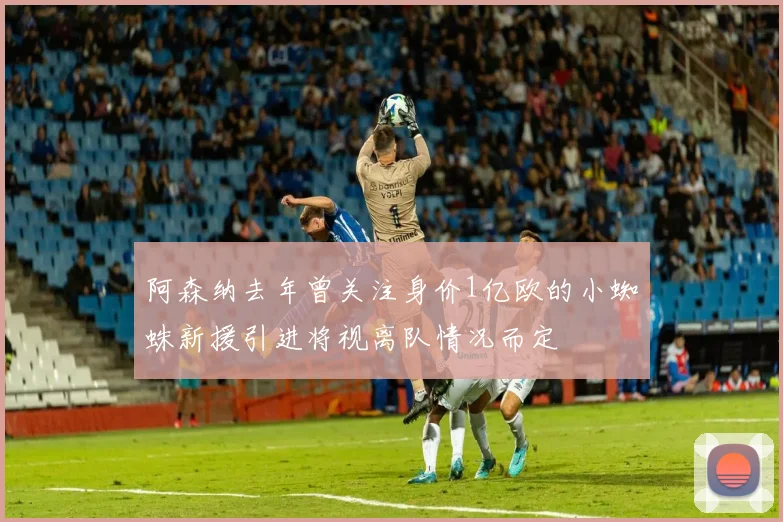 阿森纳去年曾关注身价1亿欧的小蜘蛛新援引进将视离队情况而定