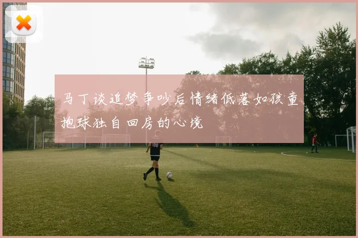 马丁谈追梦争吵后情绪低落如孩童抱球独自回房的心境