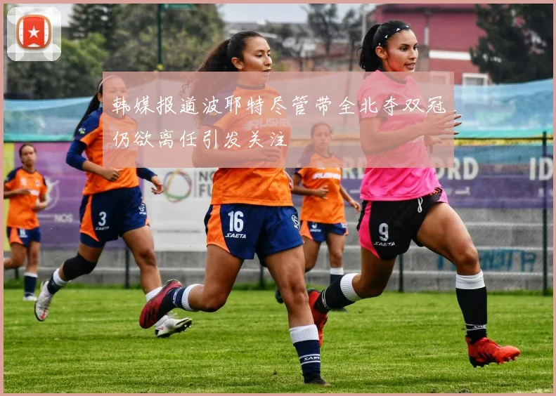 韩媒报道波耶特尽管带全北夺双冠仍欲离任引发关注