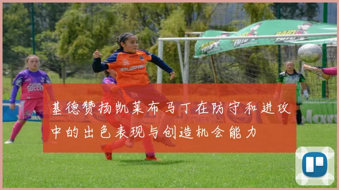 基德赞扬凯莱布马丁在防守和进攻中的出色表现与创造机会能力