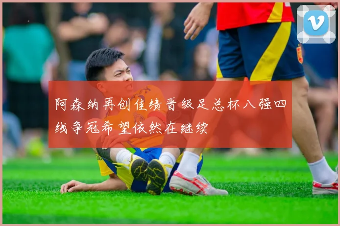 阿森纳再创佳绩晋级足总杯八强四线争冠希望依然在继续