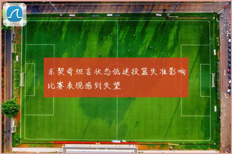 东契奇坦言状态低迷投篮失准影响比赛表现感到失望