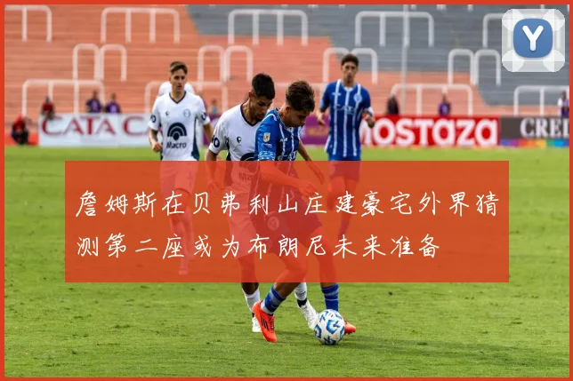 詹姆斯在贝弗利山庄建豪宅外界猜测第二座或为布朗尼未来准备