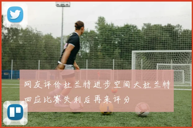 网友评价杜兰特进步空间大杜兰特回应比赛失利后再来评分