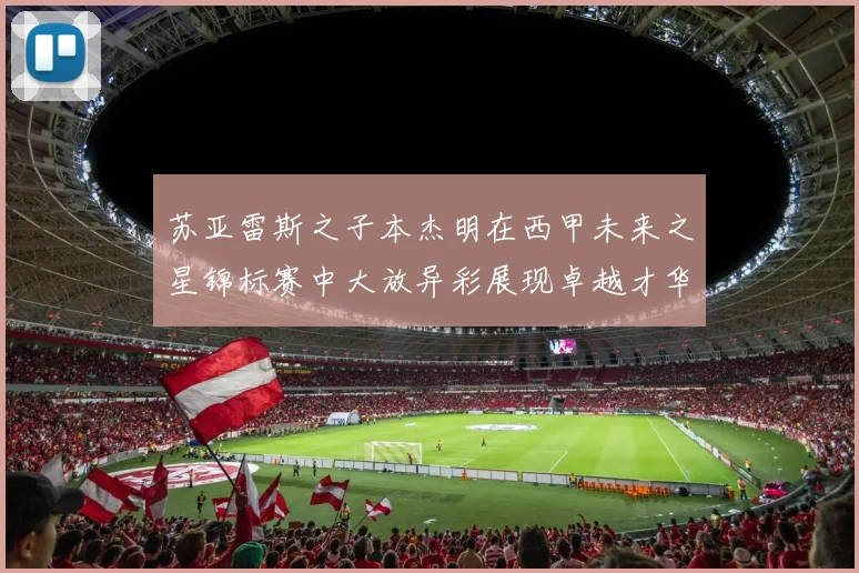 苏亚雷斯之子本杰明在西甲未来之星锦标赛中大放异彩展现卓越才华