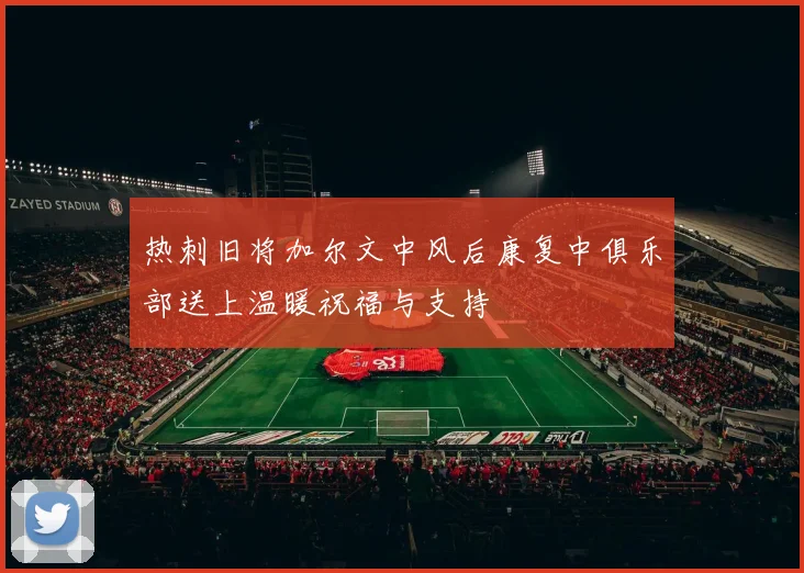 热刺旧将加尔文中风后康复中俱乐部送上温暖祝福与支持