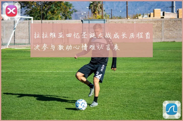 拉拉维亚回忆圣诞大战成长历程首次参与激动心情难以言表