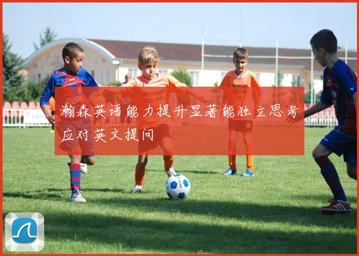 瀚森英语能力提升显著能独立思考应对英文提问