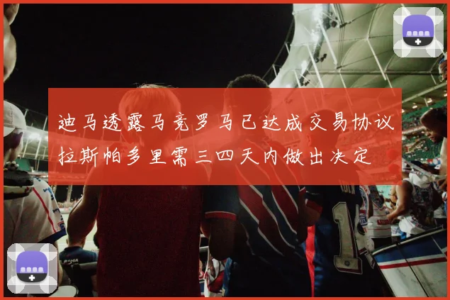 迪马透露马竞罗马已达成交易协议拉斯帕多里需三四天内做出决定