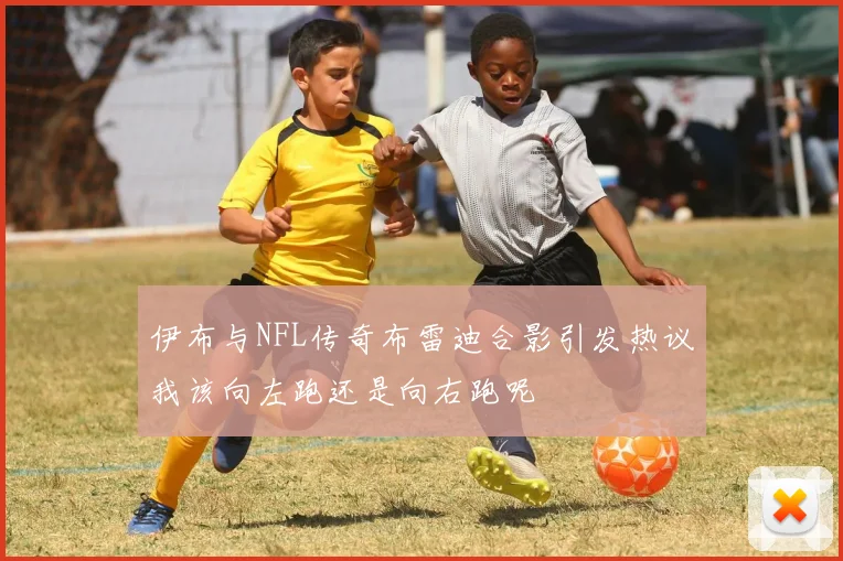 伊布与NFL传奇布雷迪合影引发热议我该向左跑还是向右跑呢