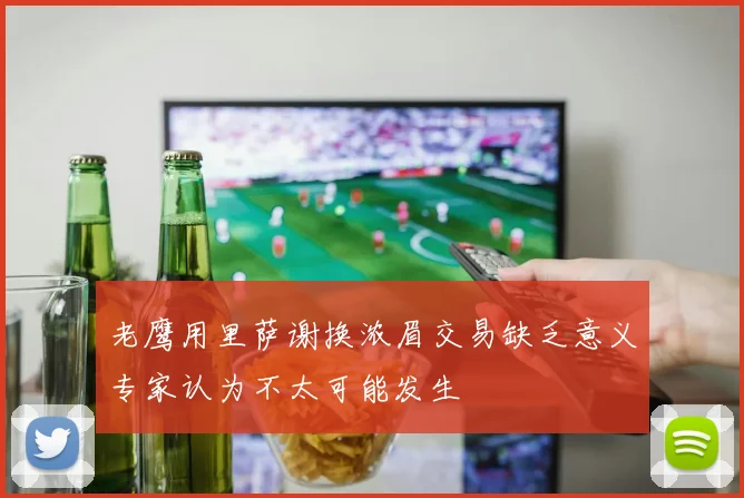 老鹰用里萨谢换浓眉交易缺乏意义专家认为不太可能发生
