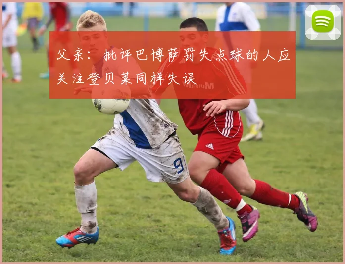 父亲：批评巴博萨罚失点球的人应关注登贝莱同样失误
