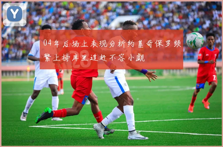 04年后场上表现分析约基奇保罗频繁上榜库里追赶不容小觑