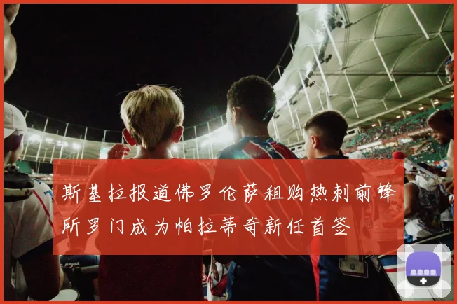 斯基拉报道佛罗伦萨租购热刺前锋所罗门成为帕拉蒂奇新任首签