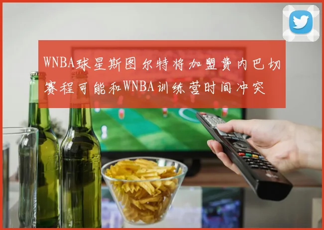 WNBA球星斯图尔特将加盟费内巴切赛程可能和WNBA训练营时间冲突