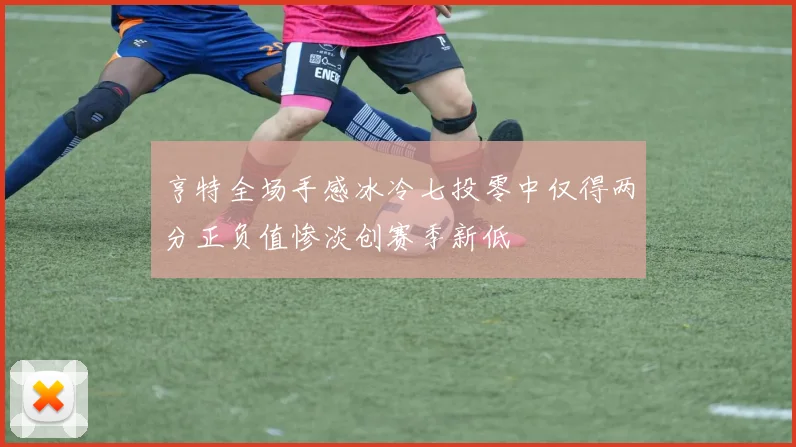 亨特全场手感冰冷七投零中仅得两分正负值惨淡创赛季新低