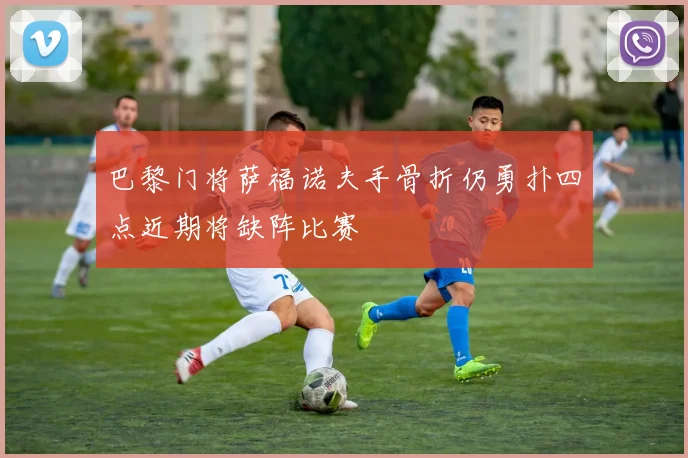 巴黎门将萨福诺夫手骨折仍勇扑四点近期将缺阵比赛