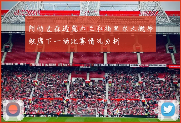 阿特金森透露加兰和梅里尔大概率缺席下一场比赛情况分析