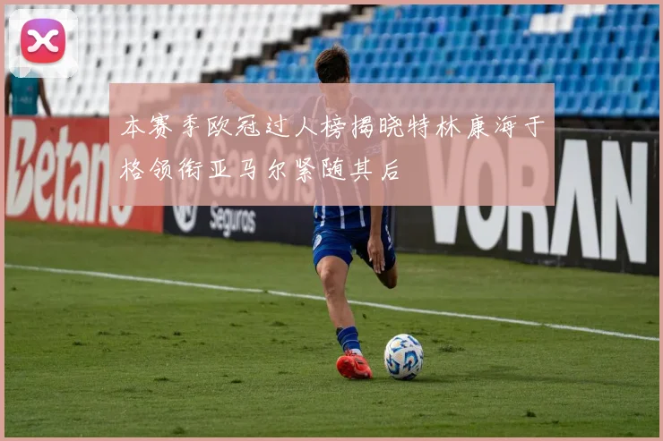 本赛季欧冠过人榜揭晓特林康海于格领衔亚马尔紧随其后