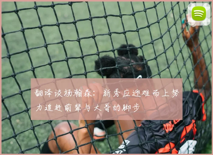 翻译谈杨瀚森：新秀应迎难而上努力追赶前辈与大哥的脚步