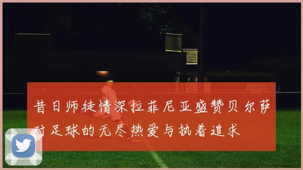 昔日师徒情深拉菲尼亚盛赞贝尔萨对足球的无尽热爱与执着追求