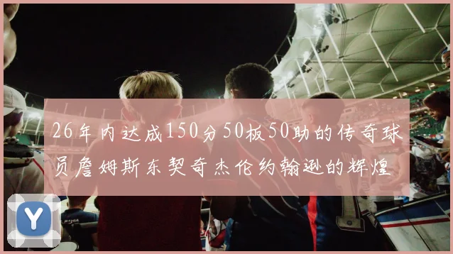 26年内达成150分50板50助的传奇球员詹姆斯东契奇杰伦约翰逊的辉煌成就