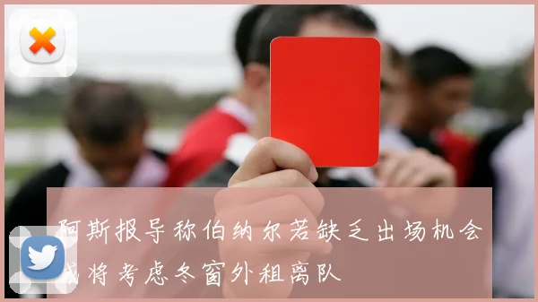 阿斯报导称伯纳尔若缺乏出场机会或将考虑冬窗外租离队