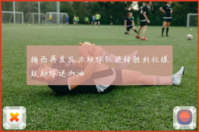 梅西再度发力助球队逆转胜利社媒鼓励球迷加油
