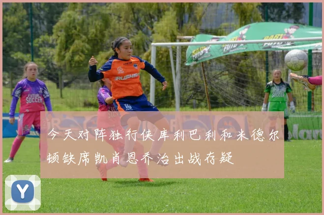 今天对阵独行侠库利巴利和米德尔顿缺席凯肖恩乔治出战存疑