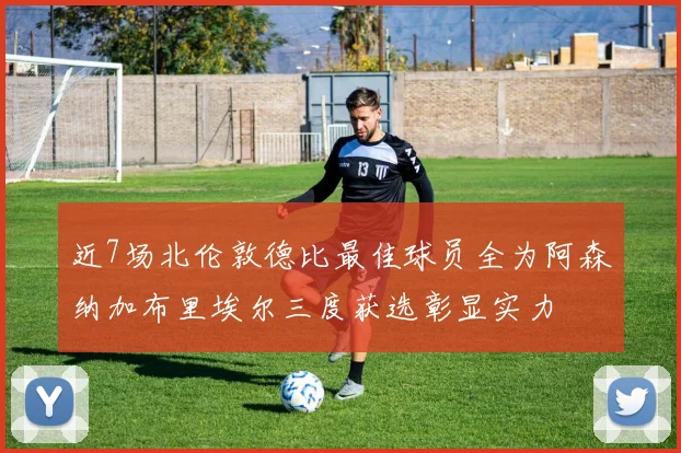 近7场北伦敦德比最佳球员全为阿森纳加布里埃尔三度获选彰显实力