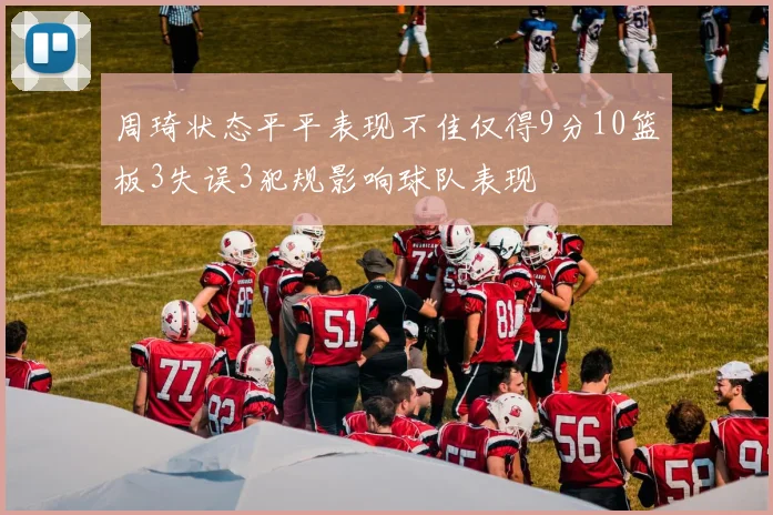 周琦状态平平表现不佳仅得9分10篮板3失误3犯规影响球队表现