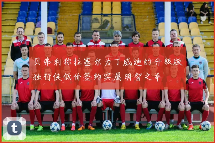 贝弗利称拉塞尔为丁威迪的升级版独行侠低价签约实属明智之举