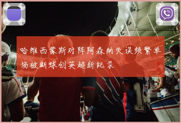 哈维西蒙斯对阵阿森纳失误频繁单场被断球创英超新纪录