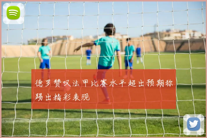 德罗赞叹法甲比赛水平超出预期称踢出精彩表现