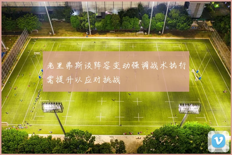老里弗斯谈阵容变动强调战术执行需提升以应对挑战